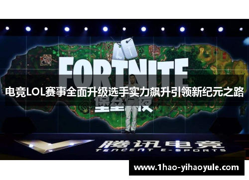 电竞LOL赛事全面升级选手实力飙升引领新纪元之路