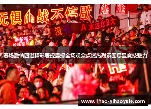 赛场激情四溢精彩表现震撼全场观众点燃热烈氛围尽显竞技魅力
